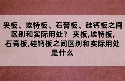 夹板、埃特板、石膏板、硅钙板之间区别和实际用处？ 夹板,埃特板,石膏板,硅钙板之间区别和实际用处是什么